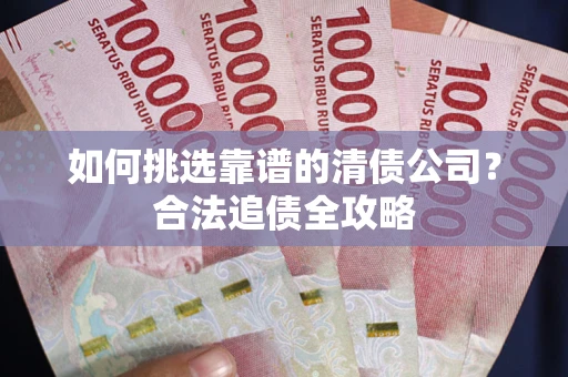 武汉如何挑选靠谱的清债公司？合法追债全攻略