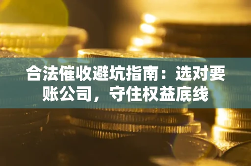 武汉合法催收避坑指南：选对要账公司，守住权益底线