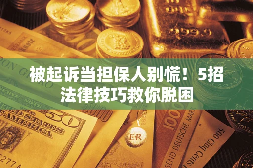 武汉被起诉当担保人别慌！5招法律技巧救你脱困