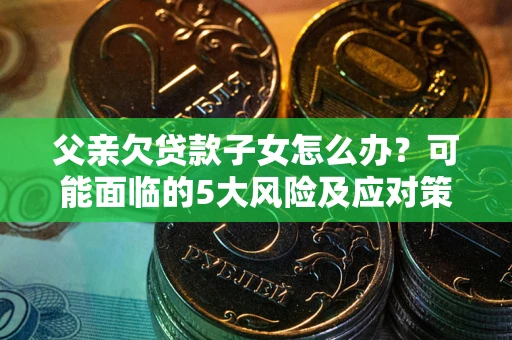 武汉父亲欠贷款子女怎么办?可能面临的5大风险及应对策略 武汉父亲欠贷款子女怎么办?可能面临的5大风险及应对策略