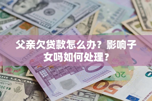 武汉父亲欠贷款怎么办？影响子女吗如何处理？