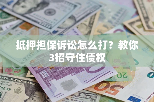 武汉抵押担保诉讼怎么打？教你3招守住债权