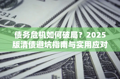 武汉债务危机如何破局？2025版清债避坑指南与实用应对策略