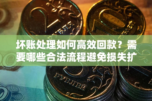 武汉坏账处理如何高效回款？需要哪些合法流程避免损失扩大？