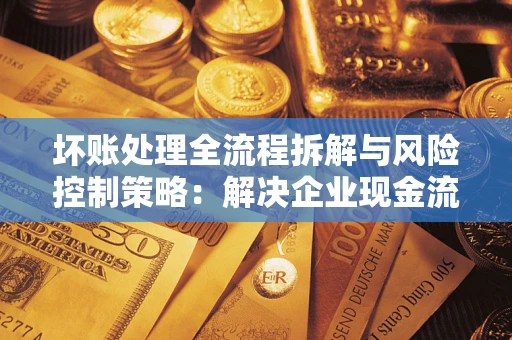 武汉坏账处理全流程拆解与风险控制策略：解决企业现金流顽疾的实战指南