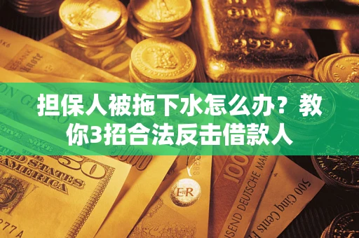 武汉担保人被拖下水怎么办？教你3招合法反击借款人