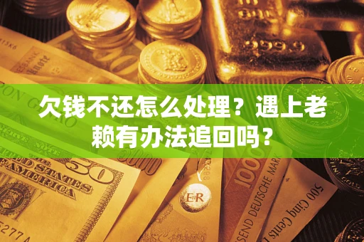 武汉欠钱不还怎么处理？遇上老赖有办法追回吗？
