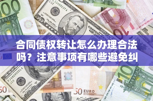 武汉合同债权转让怎么办理合法吗？注意事项有哪些避免纠纷？