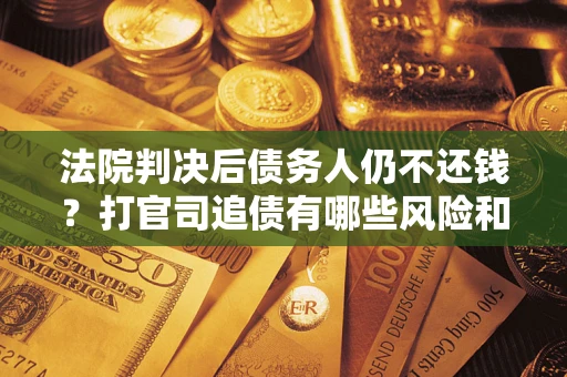武汉法院判决后债务人仍不还钱？打官司追债有哪些风险和技巧？