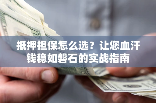 武汉抵押担保怎么选？让您血汗钱稳如磐石的实战指南