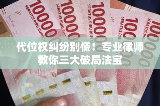 武汉代位权纠纷别慌！专业律师教你三大破局法宝