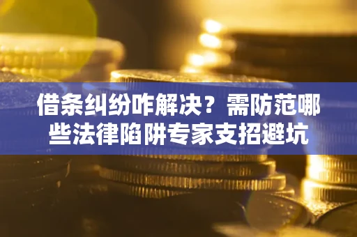 武汉借条纠纷咋解决？需防范哪些法律陷阱专家支招避坑