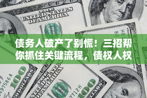 武汉债务人破产了别慌！三招帮你抓住关键流程，债权人权益不再缩水