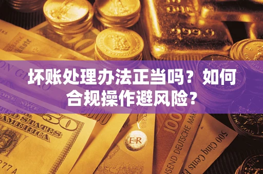 武汉坏账处理办法正当吗？如何合规操作避风险？