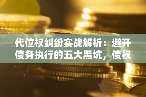武汉代位权纠纷实战解析：避开债务执行的五大黑坑，债权人必看指南