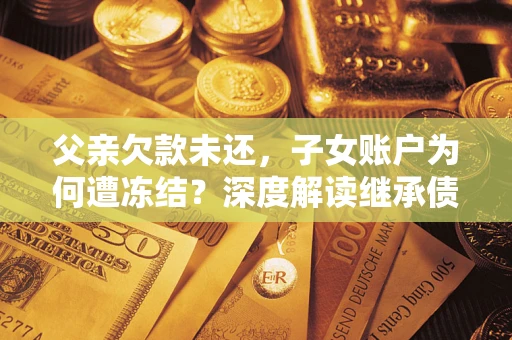 武汉父亲欠款未还，子女账户为何遭冻结？深度解读继承债务迷局