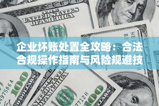 武汉企业坏账处置全攻略：合法合规操作指南与风险规避技巧解析