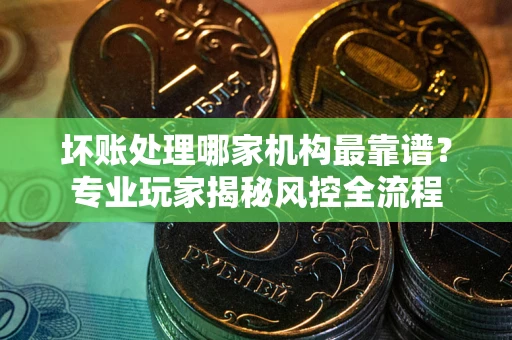武汉坏账处理哪家机构最靠谱？专业玩家揭秘风控全流程