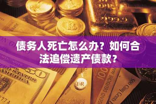 武汉债务人死亡怎么办？如何合法追偿遗产债款？