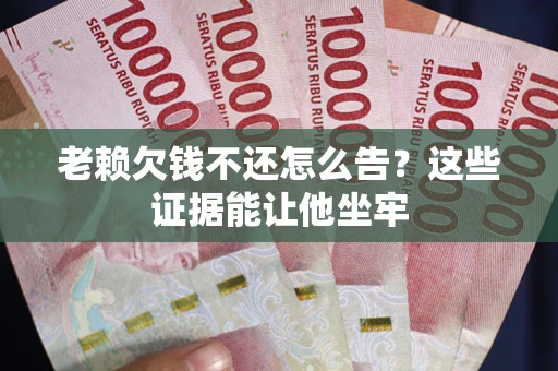 武汉老赖欠钱不还怎么告？这些证据能让他坐牢