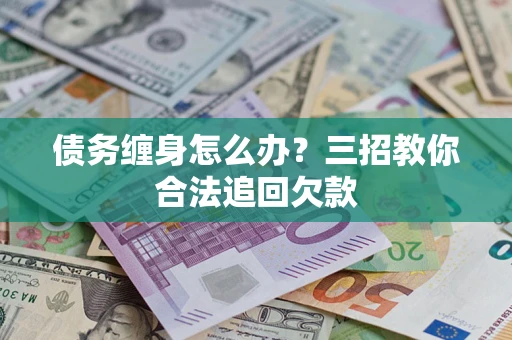 武汉债务缠身怎么办？三招教你合法追回欠款