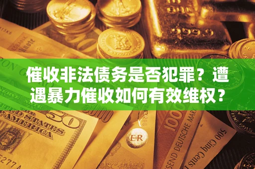 武汉催收非法债务是否犯罪?遭遇暴力催收如何有效维权? 武汉催收非法债务是否犯罪?遭遇暴力催收如何有效维权?