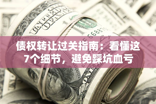 武汉债权转让过关指南：看懂这7个细节，避免踩坑血亏