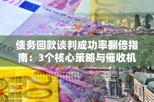 武汉债务回款谈判成功率翻倍指南：3个核心策略与催收机构避坑法则