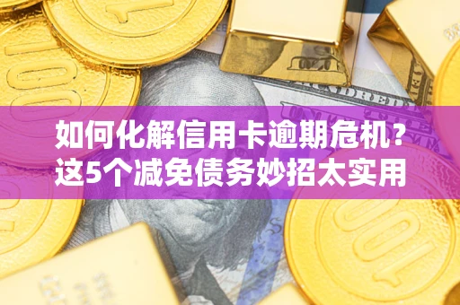 武汉如何化解信用卡逾期危机？这5个减免债务妙招太实用