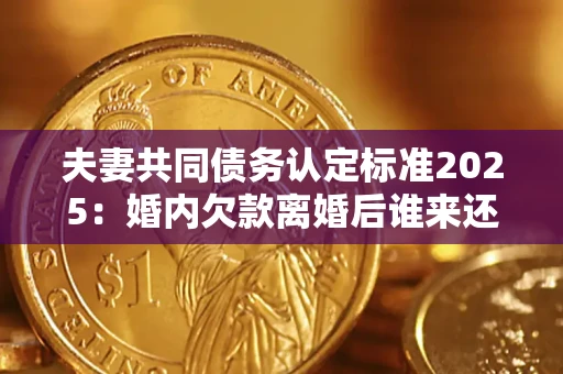 武汉夫妻共同债务认定标准2025:婚内欠款离婚后谁来还? 武汉夫妻共同债务认定标准2025:婚内欠款离婚后谁来还?