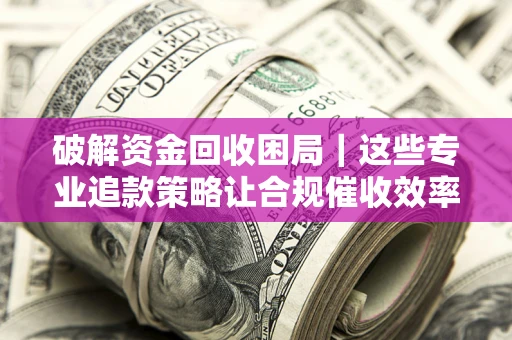 武汉破解资金回收困局｜这些专业追款策略让合规催收效率翻倍