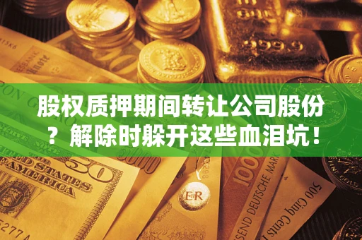 武汉股权质押期间转让公司股份？解除时躲开这些血泪坑！