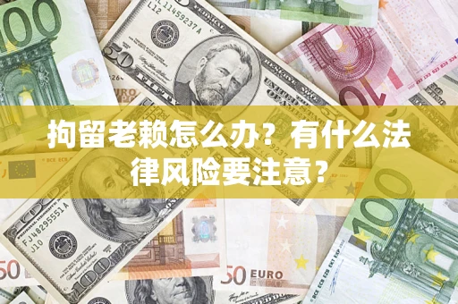 武汉拘留老赖怎么办？有什么法律风险要注意？