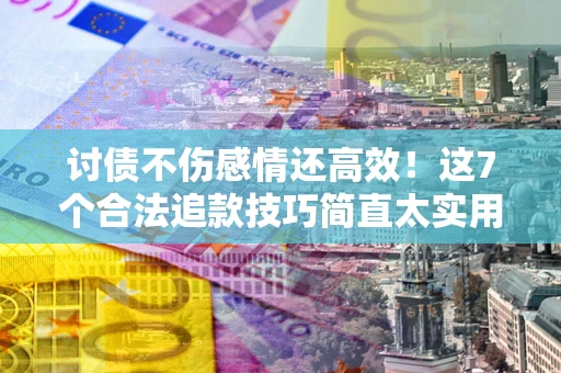 武汉讨债不伤感情还高效！这7个合法追款技巧简直太实用