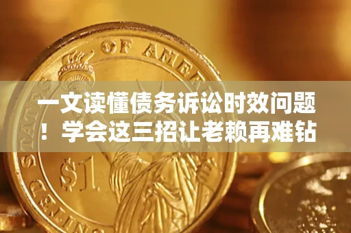 武汉一文读懂债务诉讼时效问题！学会这三招让老赖再难钻空子