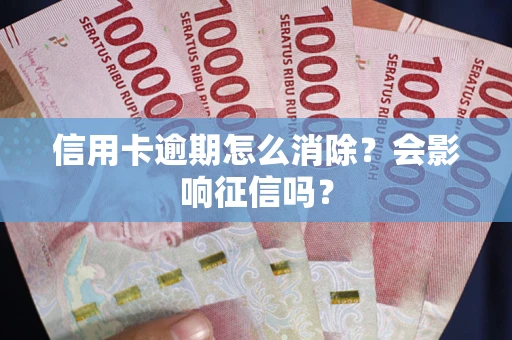 武汉信用卡逾期怎么消除？会影响征信吗？