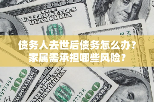 武汉债务人去世后债务怎么办？家属需承担哪些风险？
