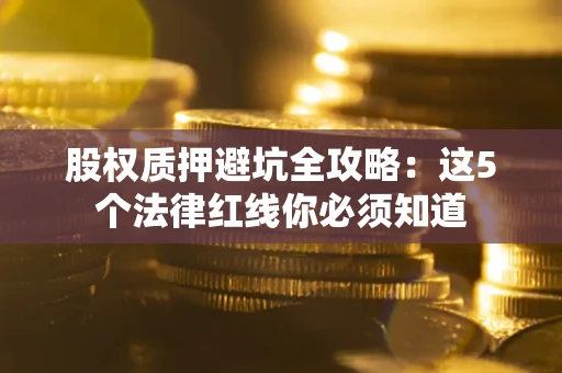 武汉股权质押避坑全攻略：这5个法律红线你必须知道