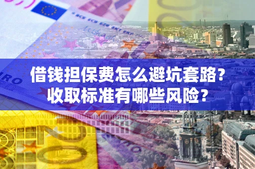 武汉借钱担保费怎么避坑套路？收取标准有哪些风险？