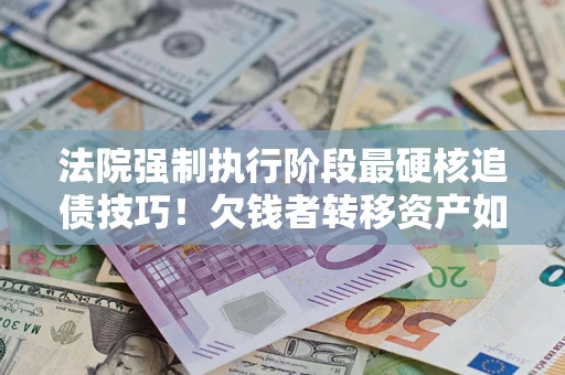 武汉法院强制执行阶段最硬核追债技巧！欠钱者转移资产如何破解？