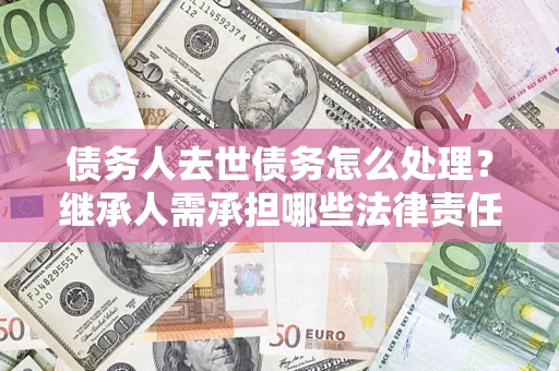 武汉债务人去世债务怎么处理？继承人需承担哪些法律责任？