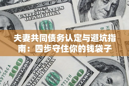 武汉夫妻共同债务认定与避坑指南：四步守住你的钱袋子
