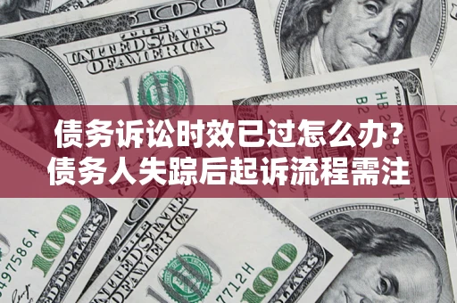 武汉债务诉讼时效已过怎么办？债务人失踪后起诉流程需注意什么？