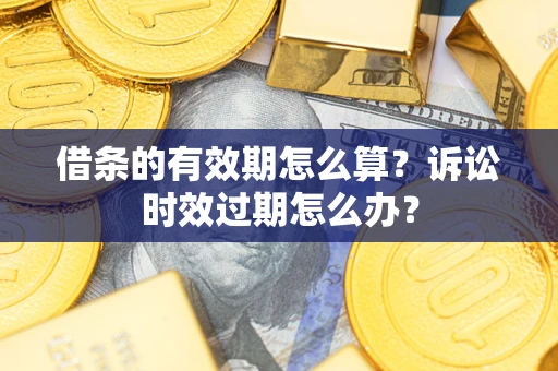 武汉借条的有效期怎么算？诉讼时效过期怎么办？