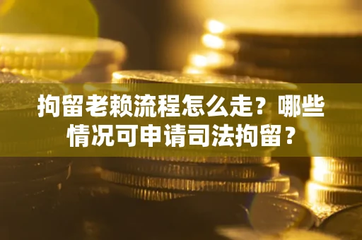 武汉拘留老赖流程怎么走?哪些情况可申请司法拘留? 武汉拘留老赖流程怎么走?哪些情况可申请司法拘留?