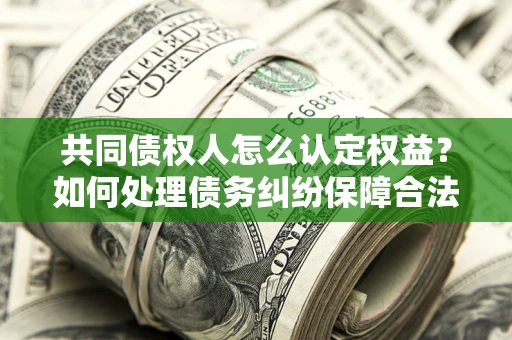 武汉共同债权人怎么认定权益？如何处理债务纠纷保障合法权益？