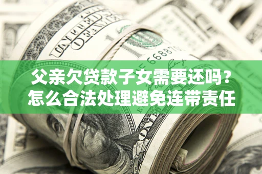 武汉父亲欠贷款子女需要还吗？怎么合法处理避免连带责任？