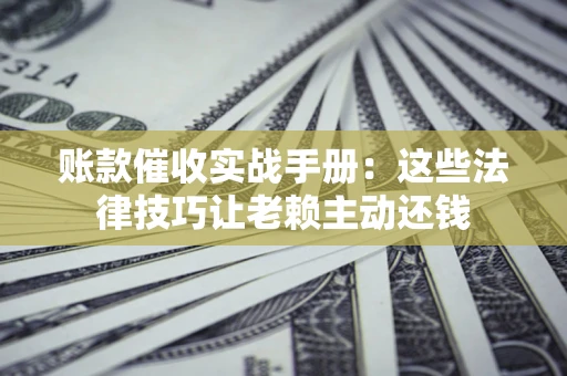 武汉账款催收实战手册：这些法律技巧让老赖主动还钱