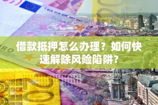 武汉借款抵押怎么办理？如何快速解除风险陷阱？