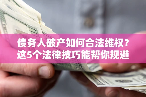 武汉债务人破产如何合法维权？这5个法律技巧能帮你规避风险
